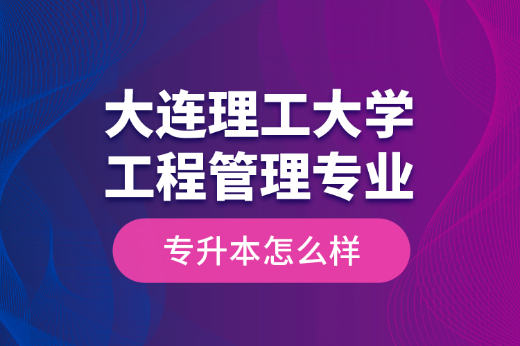 大連理工大學(xué)工程管理專業(yè)專升本怎么樣？