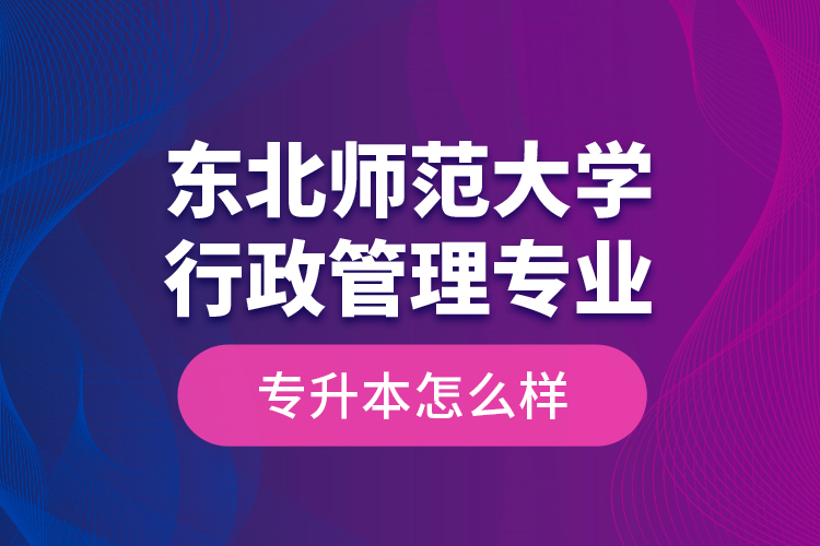 東北師范大學(xué)行政管理專業(yè)專升本怎么樣？