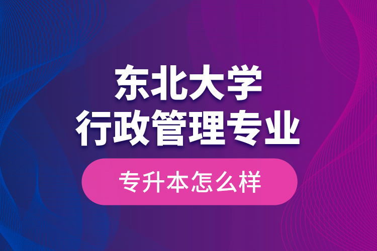 東北大學(xué)行政管理專(zhuān)業(yè)專(zhuān)升本怎么樣？