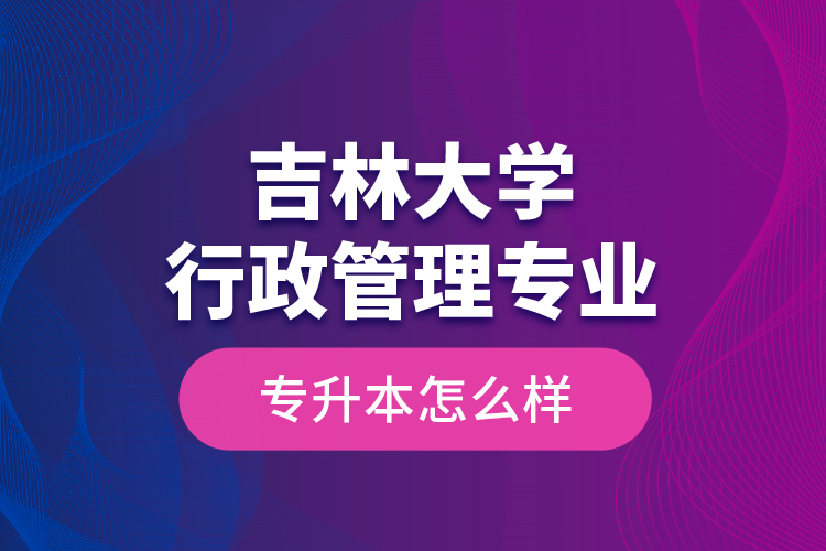 吉林大學(xué)行政管理專業(yè)專升本怎么樣？