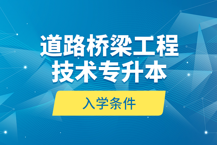 道路橋梁工程技術(shù)專(zhuān)升本的入學(xué)條件？