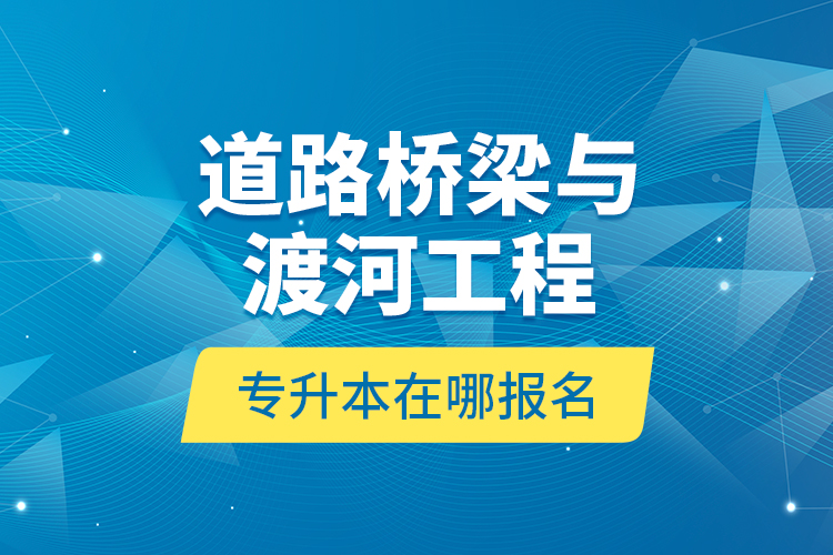 道路橋梁與渡河工程專升本在哪報(bào)名？