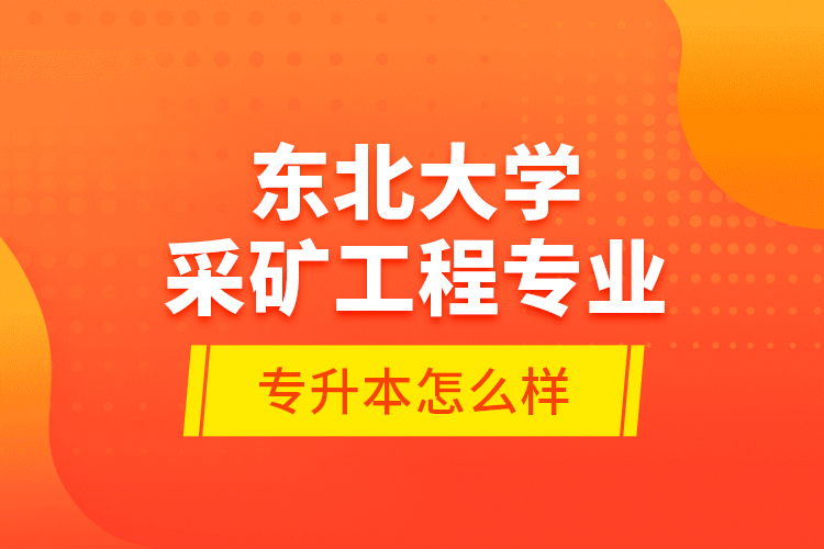 東北大學(xué)采礦工程專業(yè)專升本怎么樣？