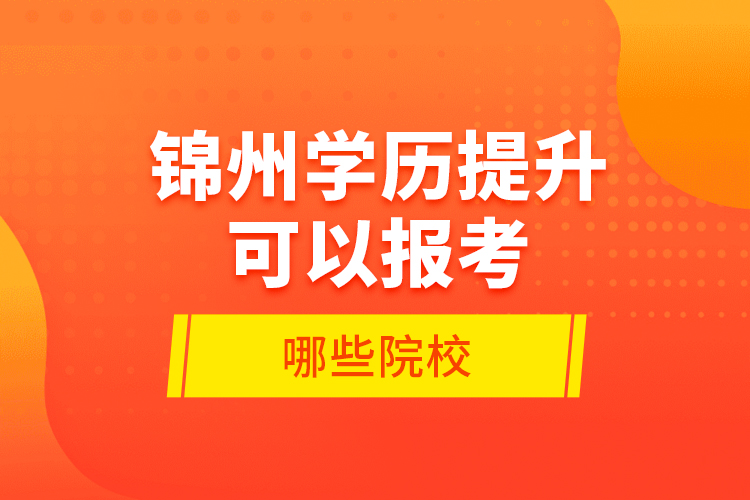 錦州學(xué)歷提升可以報(bào)考哪些院校？