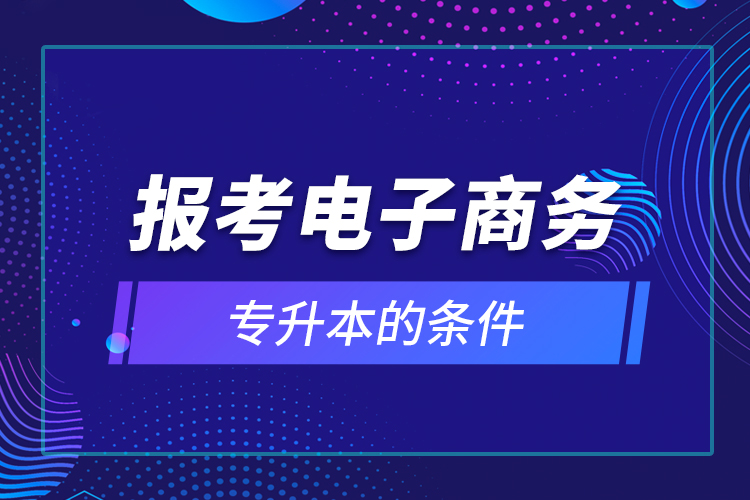 報(bào)考電子商務(wù)專(zhuān)升本的條件