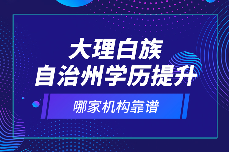 大理白族自治州學歷提升哪家機構靠譜？