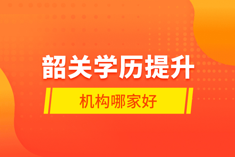 韶關(guān)學(xué)歷提升機(jī)構(gòu)哪家好？
