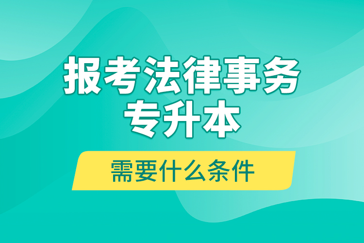 報考法律事務專升本需要什么條件？