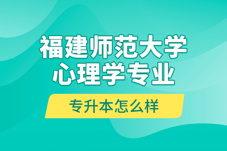 福建師范大學心理學專業(yè)專升本怎么樣？