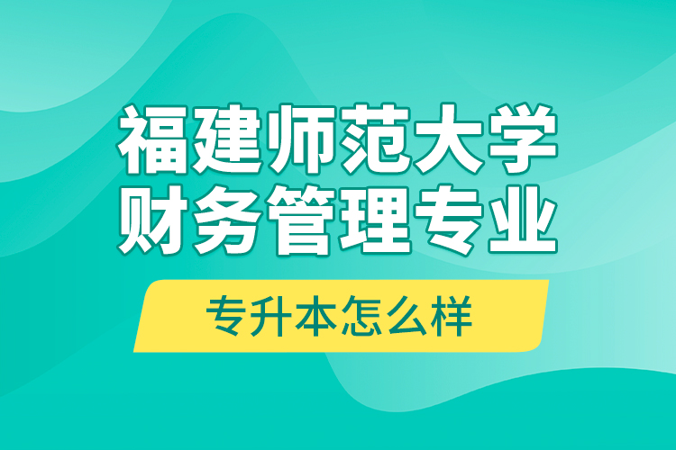 福建師范大學(xué)財務(wù)管理專業(yè)專升本怎么樣？