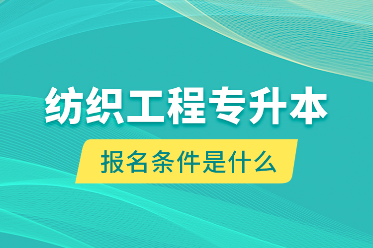 紡織工程專升本報名條件是什么？