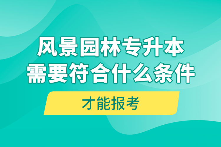 風景園林專升本需要符合什么條件才能報考？