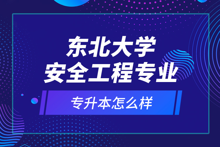 東北大學(xué)安全工程專業(yè)專升本怎么樣？