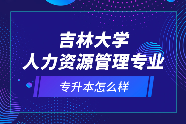 吉林大學(xué)人力資源管理專業(yè)專升本怎么樣？
