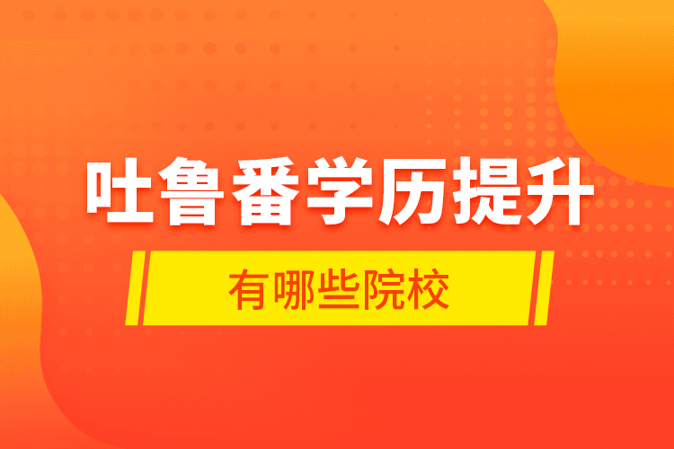 吐魯番學(xué)歷提升有哪些院校？