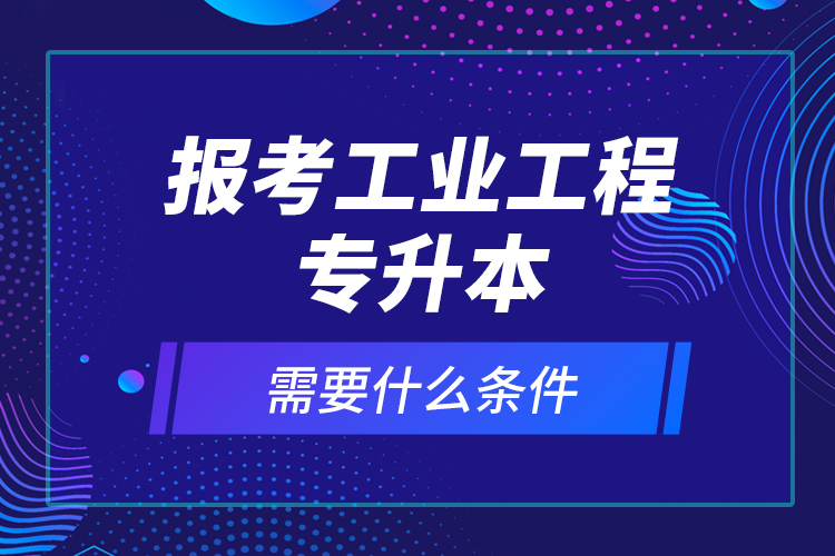 報(bào)考工業(yè)工程專升本需要什么條件？