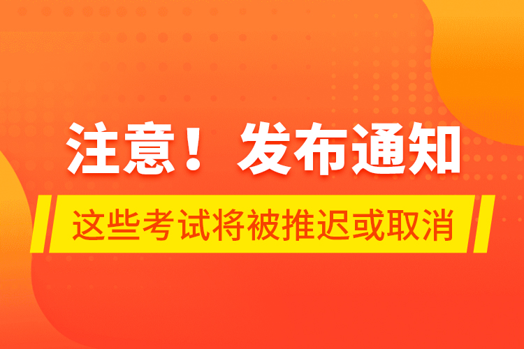 注意！發(fā)布通知 這些考試將被推遲或取消