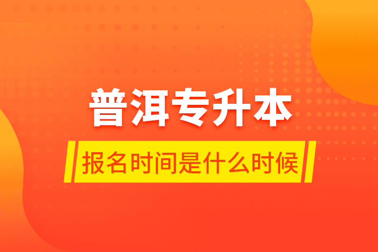 普洱專升本報名時間是什么時候？
