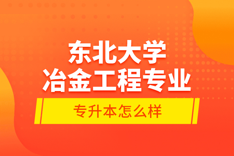 東北大學(xué)冶金工程專業(yè)專升本怎么樣？