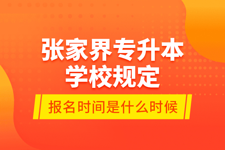 張家界專升本學(xué)校規(guī)定報(bào)名時(shí)間是什么時(shí)候？