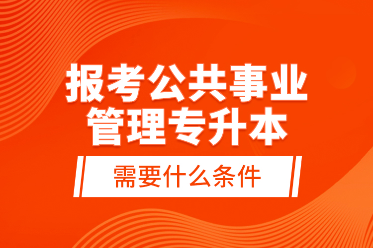 報(bào)考公共事業(yè)管理專(zhuān)升本需要什么條件？