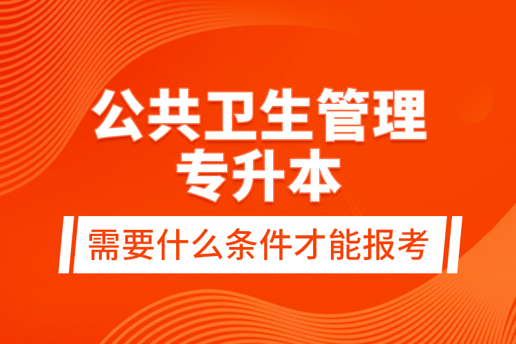 公共衛(wèi)生管理專升本需要什么條件才能報(bào)考？