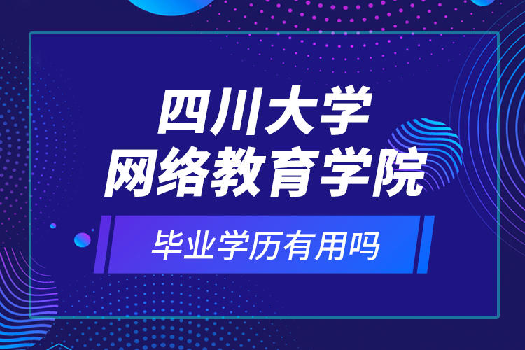 四川大學(xué)網(wǎng)絡(luò)教育學(xué)院的畢業(yè)學(xué)歷有用嗎？