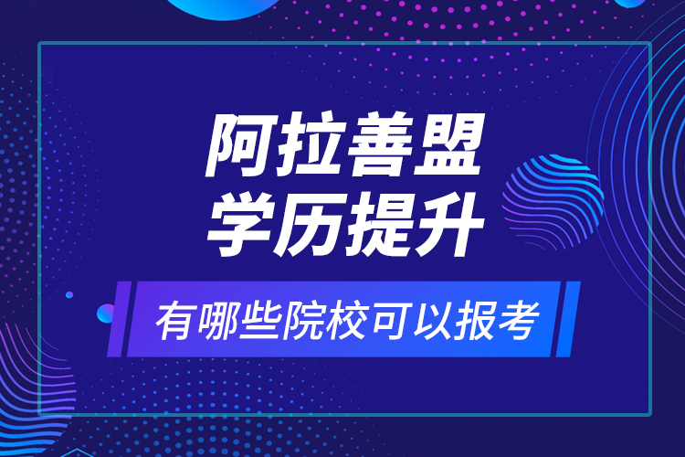 阿拉善盟學歷提升有哪些院校可以報考？