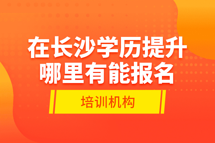 在長(zhǎng)沙學(xué)歷提升哪里有能報(bào)名的培訓(xùn)機(jī)構(gòu)？