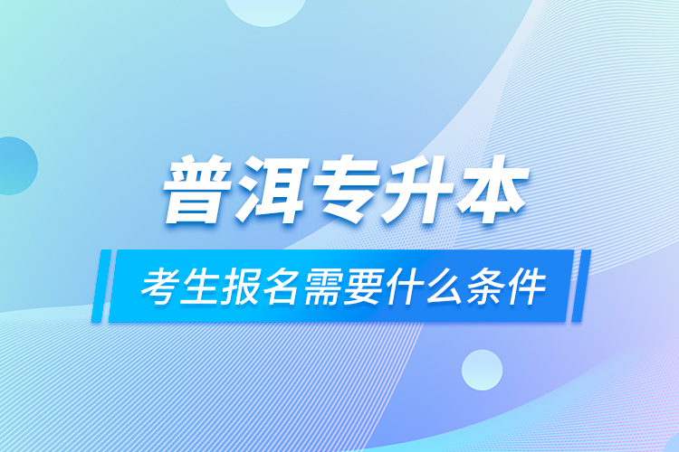 普洱專升本考生報名需要什么條件？