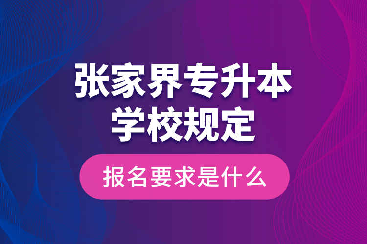 張家界專升本學(xué)校規(guī)定報名要求是什么？