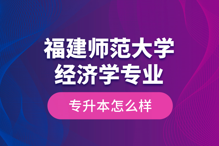 福建師范大學(xué)經(jīng)濟學(xué)專業(yè)專升本怎么樣？