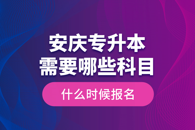 安慶專升本需要哪些科目，什么時候報名？