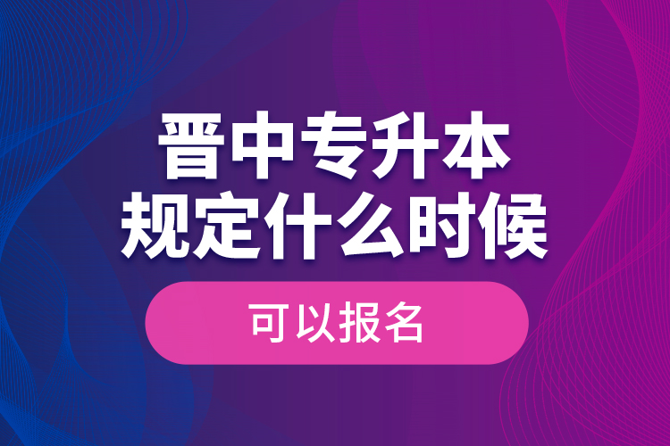 晉中專(zhuān)升本規(guī)定什么時(shí)候可以報(bào)名？