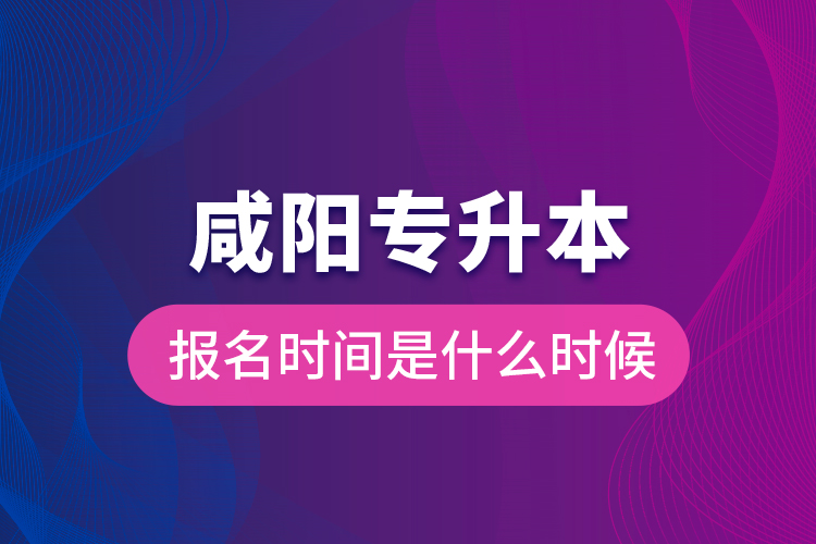 咸陽(yáng)專(zhuān)升本報(bào)名時(shí)間是什么時(shí)候？
