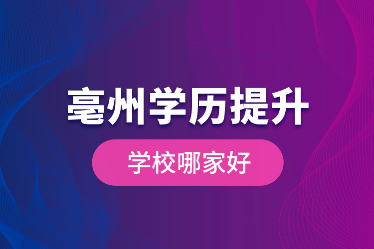 亳州學(xué)歷提升學(xué)校哪家好？