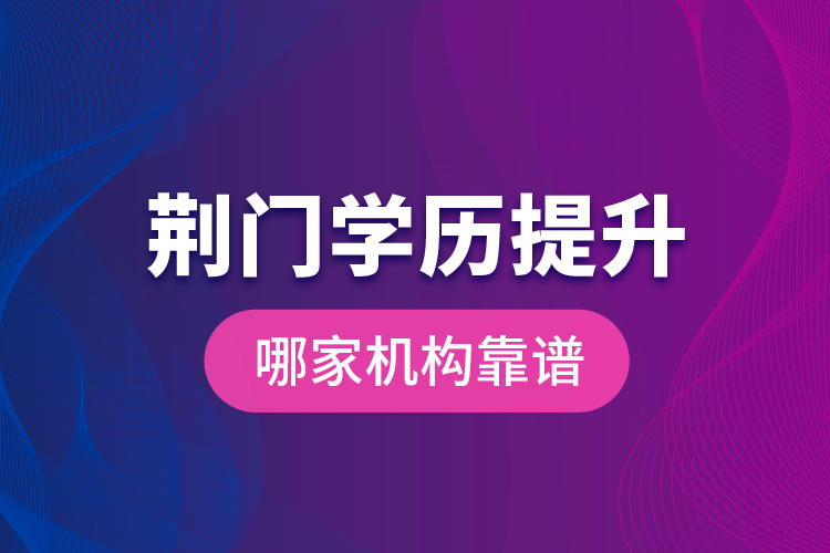 荊門學歷提升哪家機構靠譜？