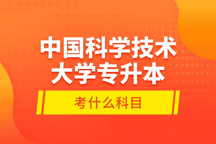 中國科學技術大學專升本考什么科目？