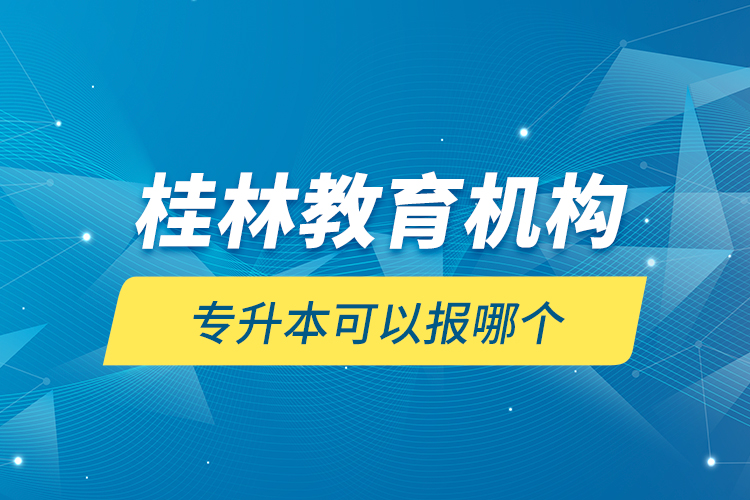 桂林教育機(jī)構(gòu)專升本可以報(bào)哪個(gè)？