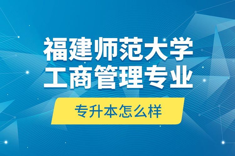 福建師范大學(xué)工商管理專業(yè)專升本怎么樣？