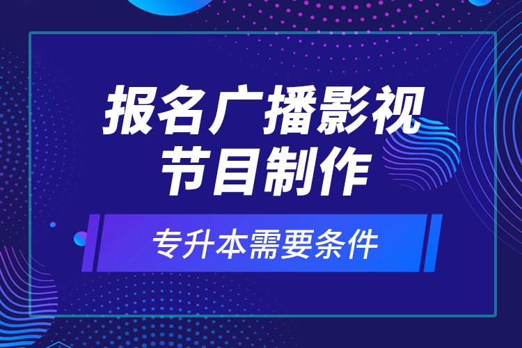 報名廣播影視節(jié)目制作專升本需要條件？