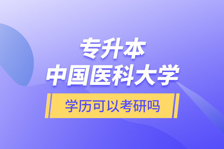 專升本中國醫(yī)科大學(xué)學(xué)歷可以考研嗎？