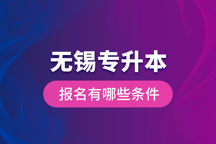 無錫專升本報名有哪些條件？