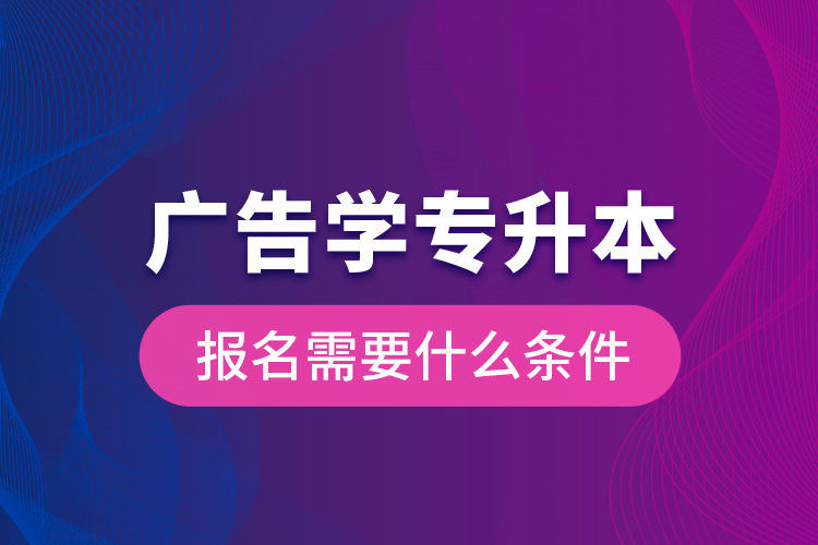 廣告學(xué)專升本報(bào)名需要什么條件？