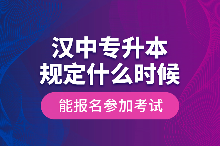 漢中專升本規(guī)定什么時候能報名參加考試？