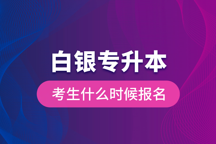 白銀專升本考生什么時(shí)候報(bào)名？