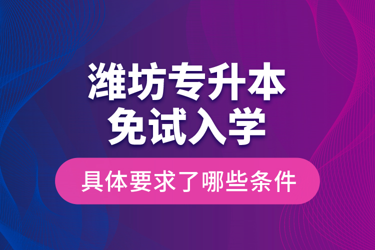 濰坊專升本免試入學具體要求了哪些條件？