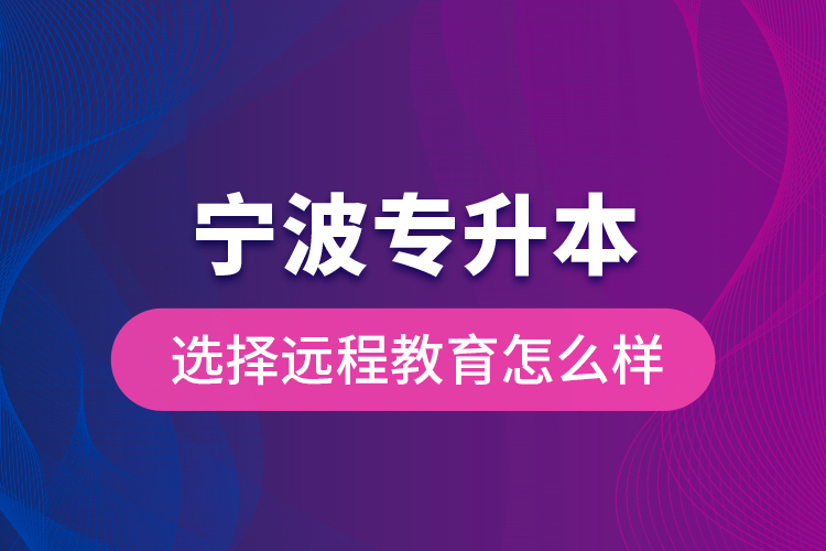 寧波專升本選擇遠(yuǎn)程教育怎么樣？