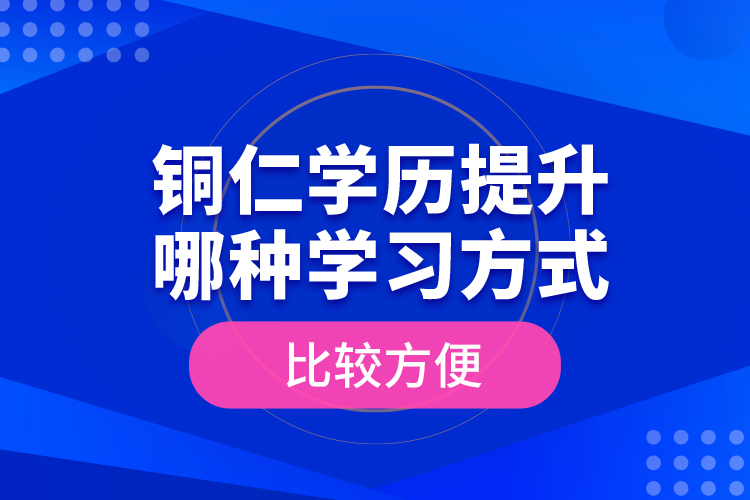 銅仁學(xué)歷提升哪種學(xué)習(xí)方式比較方便？