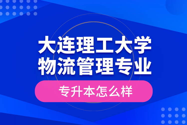 大連理工大學物流管理專業(yè)專升本怎么樣？